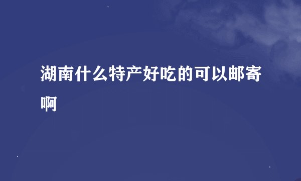 湖南什么特产好吃的可以邮寄啊