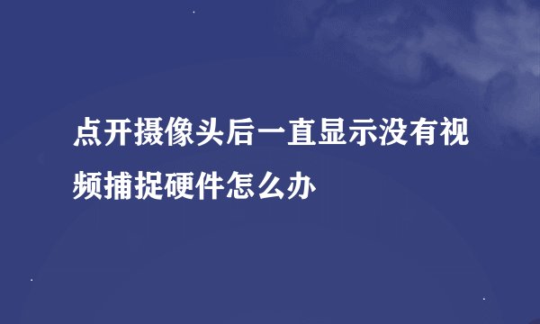 点开摄像头后一直显示没有视频捕捉硬件怎么办