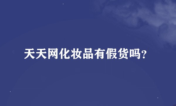 天天网化妆品有假货吗？