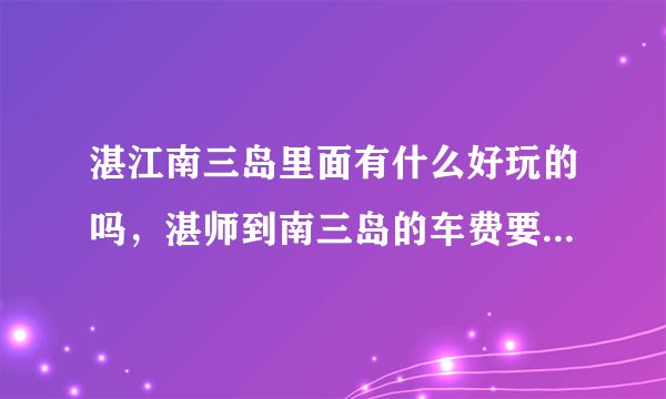 湛江南三岛里面有什么好玩的吗，湛师到南三岛的车费要多少啊？