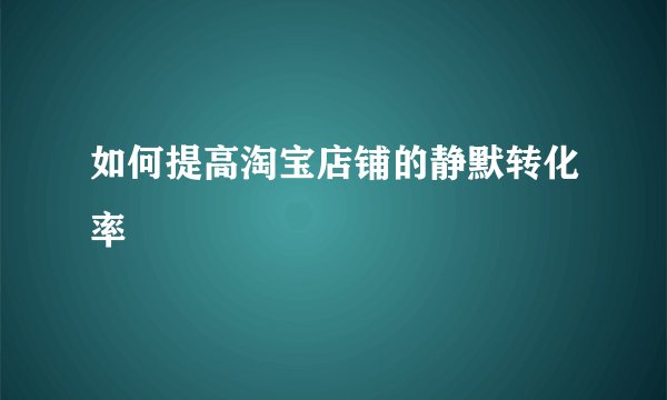 如何提高淘宝店铺的静默转化率