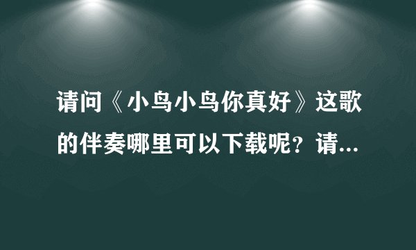 请问《小鸟小鸟你真好》这歌的伴奏哪里可以下载呢？请知道的朋友帮下忙啊，有急用，非常感谢~