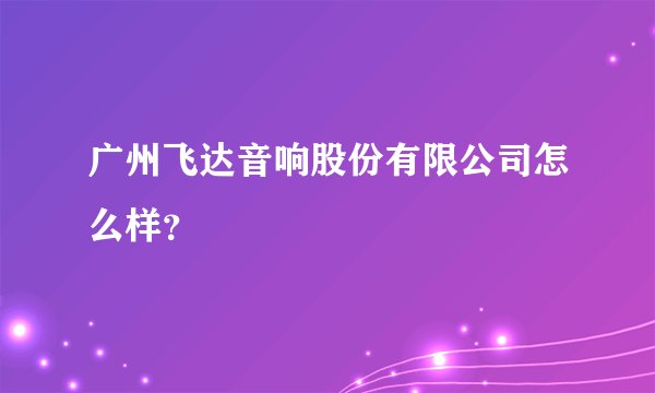 广州飞达音响股份有限公司怎么样？