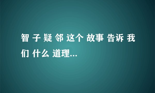 智 子 疑 邻 这个 故事 告诉 我们 什么 道理 请你 分别 从 富人 和 邻人 的