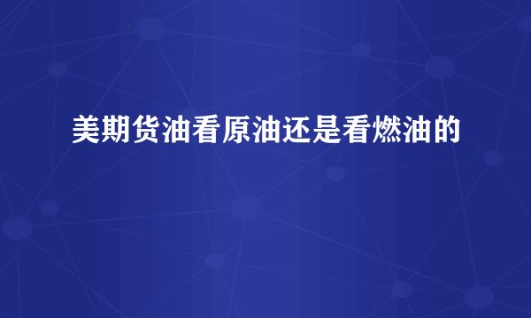 美期货油看原油还是看燃油的