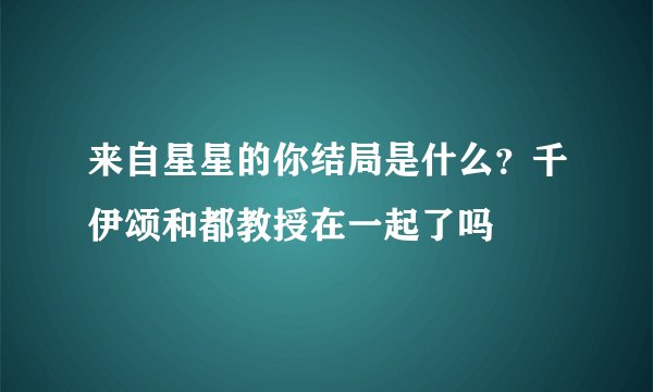 来自星星的你结局是什么？千伊颂和都教授在一起了吗