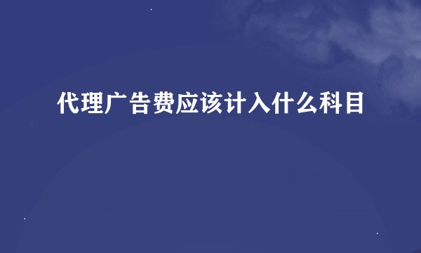 代理广告费应该计入什么科目