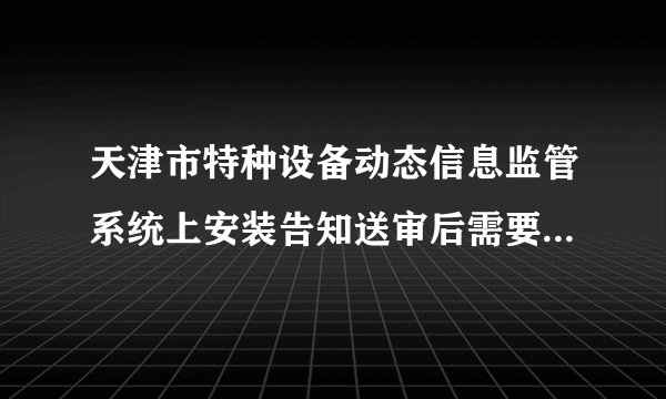 天津市特种设备动态信息监管系统上安装告知送审后需要提供纸质资料到相关单位吗