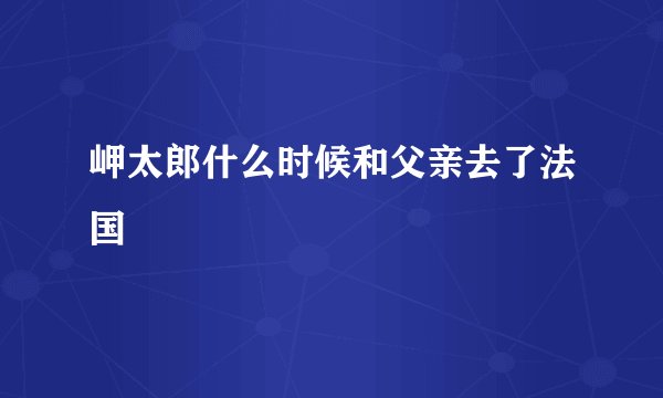 岬太郎什么时候和父亲去了法国