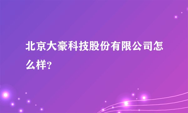 北京大豪科技股份有限公司怎么样？