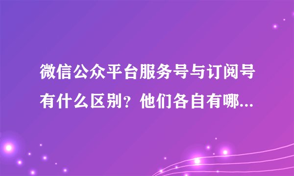 微信公众平台服务号与订阅号有什么区别？他们各自有哪些功能？