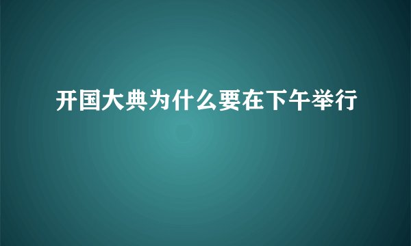开国大典为什么要在下午举行