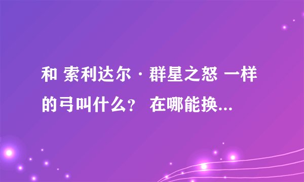 和 索利达尔·群星之怒 一样的弓叫什么？ 在哪能换到或得到