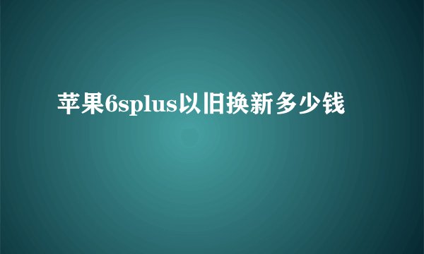 苹果6splus以旧换新多少钱