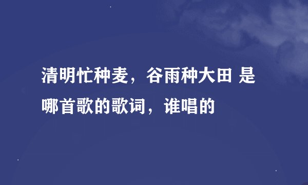 清明忙种麦，谷雨种大田 是哪首歌的歌词，谁唱的