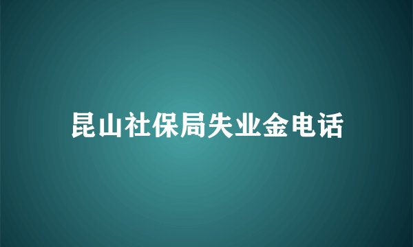 昆山社保局失业金电话