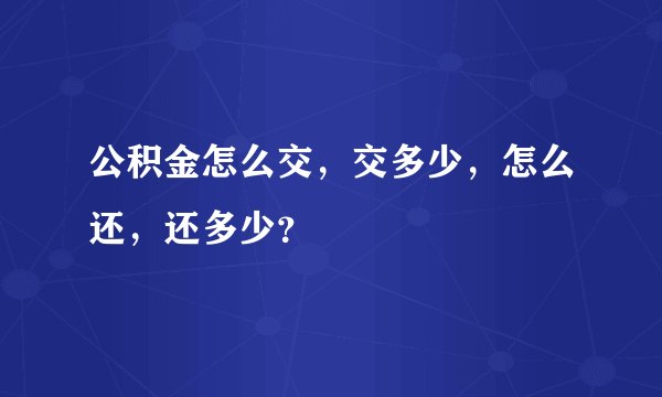 公积金怎么交，交多少，怎么还，还多少？