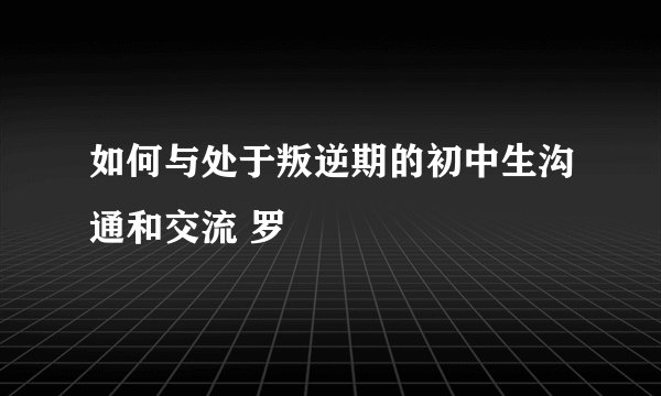 如何与处于叛逆期的初中生沟通和交流 罗