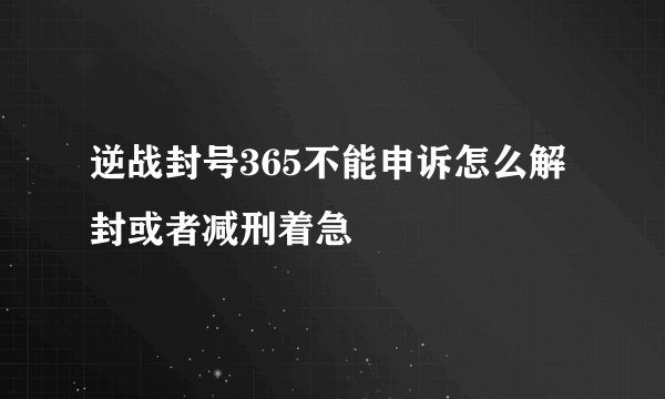 逆战封号365不能申诉怎么解封或者减刑着急
