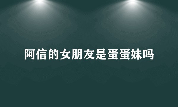 阿信的女朋友是蛋蛋妹吗