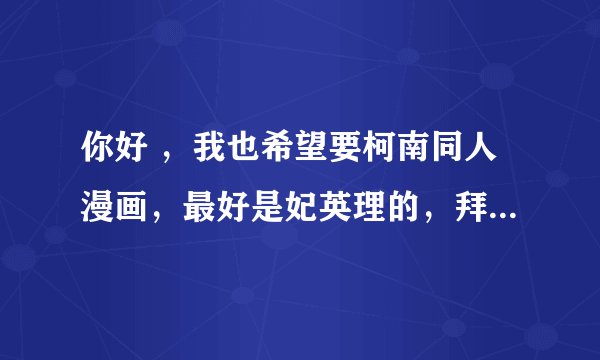 你好 ，我也希望要柯南同人漫画，最好是妃英理的，拜托啦，有妃英理的同人小说，或穿越的我也很希望看到