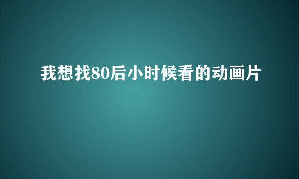 我想找80后小时候看的动画片