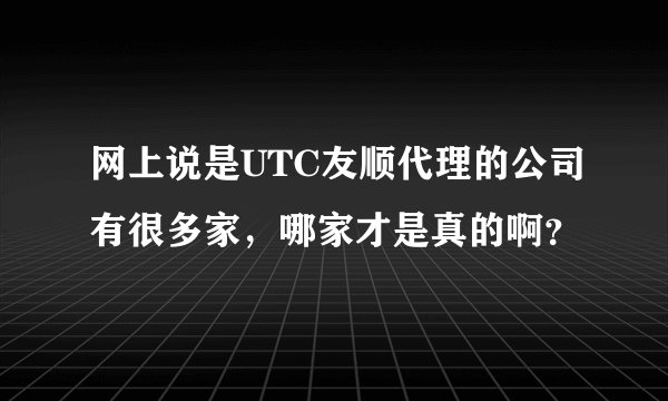 网上说是UTC友顺代理的公司有很多家，哪家才是真的啊？