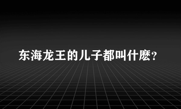 东海龙王的儿子都叫什麽？
