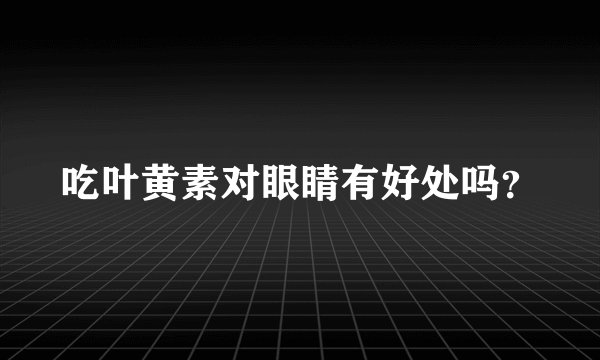 吃叶黄素对眼睛有好处吗？