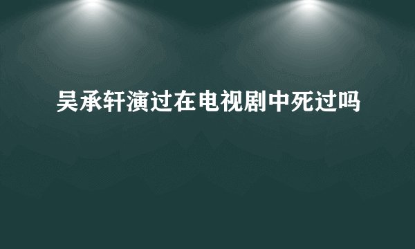 吴承轩演过在电视剧中死过吗