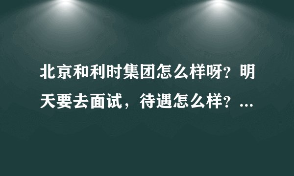 北京和利时集团怎么样呀？明天要去面试，待遇怎么样？环境怎么样？发展怎么样？应届生适合去吗？