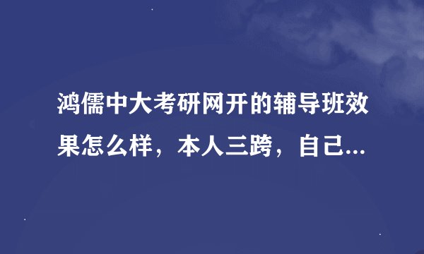鸿儒中大考研网开的辅导班效果怎么样，本人三跨，自己复习非常迷茫，求指导。。