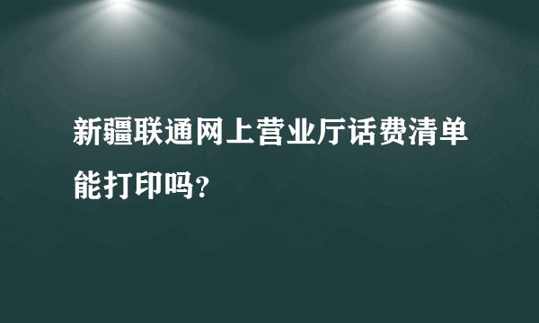 新疆联通网上营业厅话费清单能打印吗？