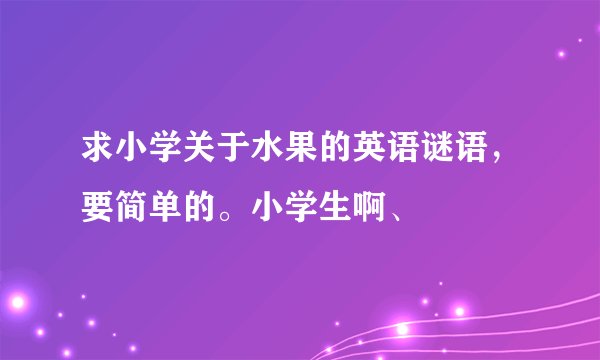 求小学关于水果的英语谜语,要简单的。小学生啊、