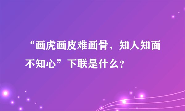 “画虎画皮难画骨，知人知面不知心”下联是什么？