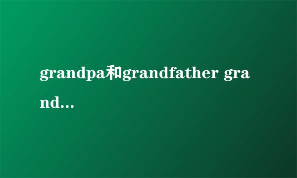 grandpa和grandfather grandma和grandmother，它们有什么区别啊