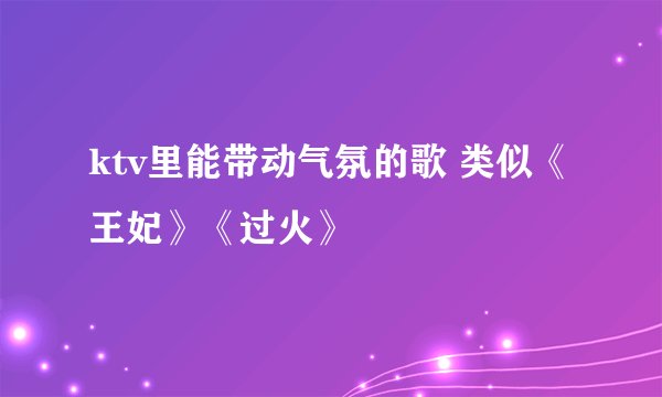 ktv里能带动气氛的歌 类似《王妃》《过火》