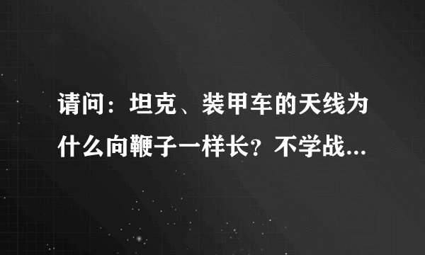 请问：坦克、装甲车的天线为什么向鞭子一样长？不学战斗机天线的做法呢？坦克、装甲车没有雷达，只靠