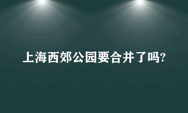 上海西郊公园要合并了吗?