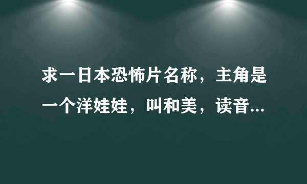 求一日本恐怖片名称，主角是一个洋娃娃，叫和美，读音：‘阿佐里奖’