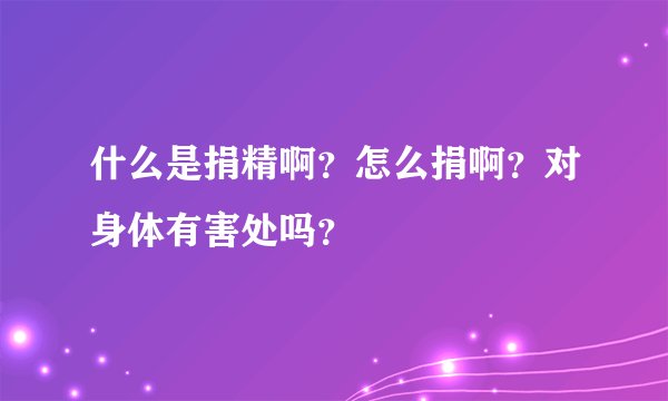 什么是捐精啊？怎么捐啊？对身体有害处吗？
