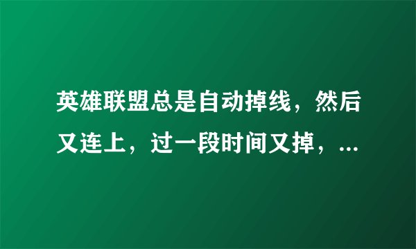 英雄联盟总是自动掉线，然后又连上，过一段时间又掉，网络很好没问题，是怎么回事啊？