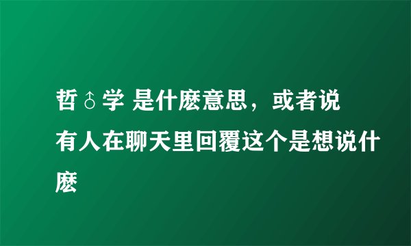 哲♂学 是什麽意思，或者说有人在聊天里回覆这个是想说什麽