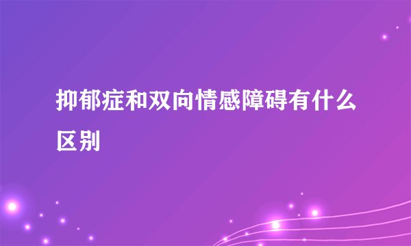 抑郁症和双向情感障碍有什么区别