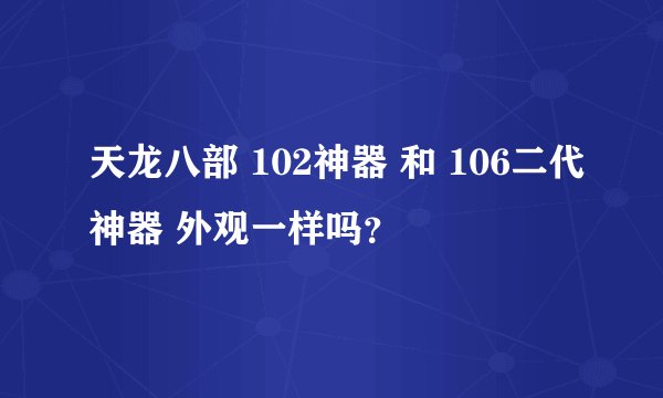 天龙八部 102神器 和 106二代神器 外观一样吗？