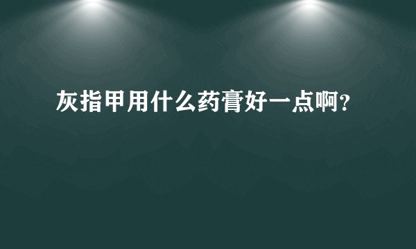灰指甲用什么药膏好一点啊？