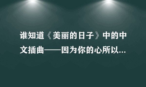 谁知道《美丽的日子》中的中文插曲——因为你的心所以爱上你指尖,叫什么名字啊