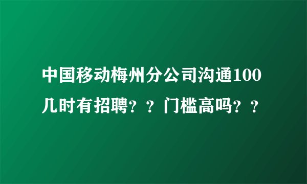 中国移动梅州分公司沟通100几时有招聘？？门槛高吗？？