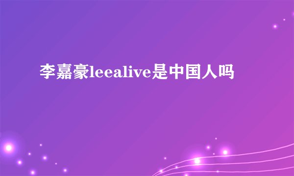 李嘉豪leealive是中国人吗