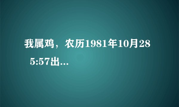我属鸡,农历1981年10月28 5:57出生7,请问我是什么命啊?谢谢